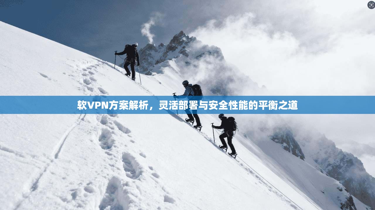 软VPN方案解析，灵活部署与安全性能的平衡之道