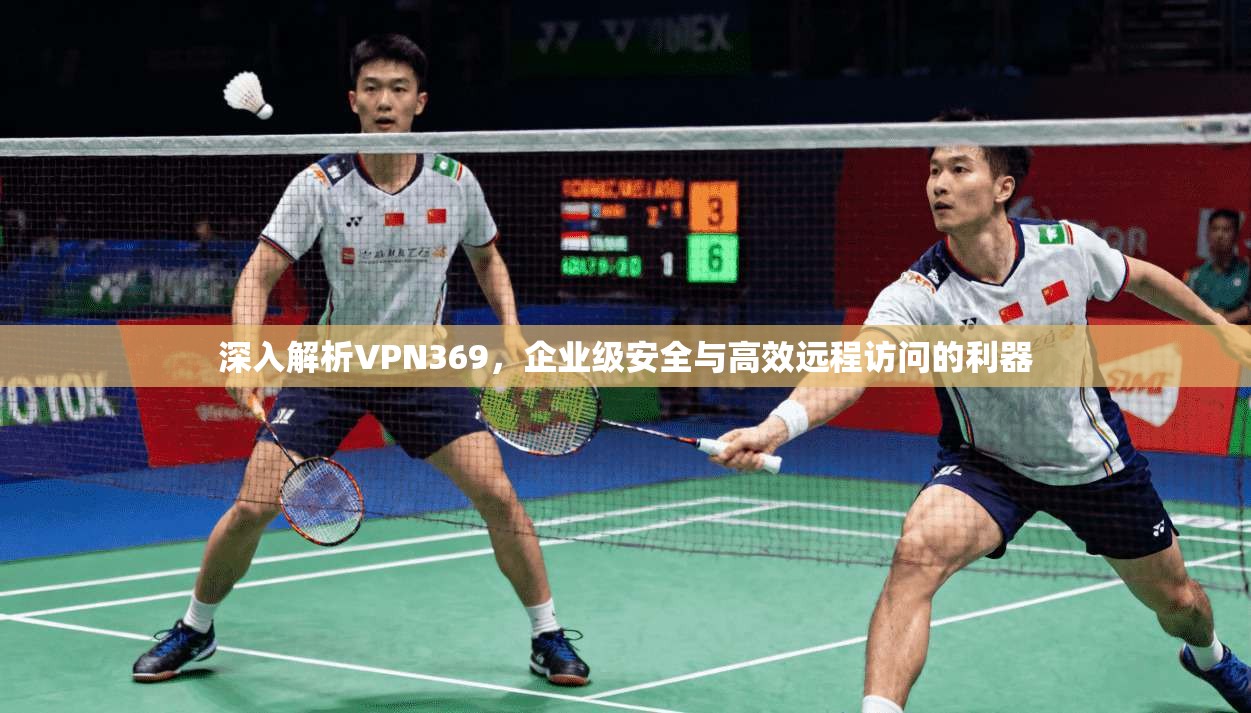 深入解析VPN369，企业级安全与高效远程访问的利器