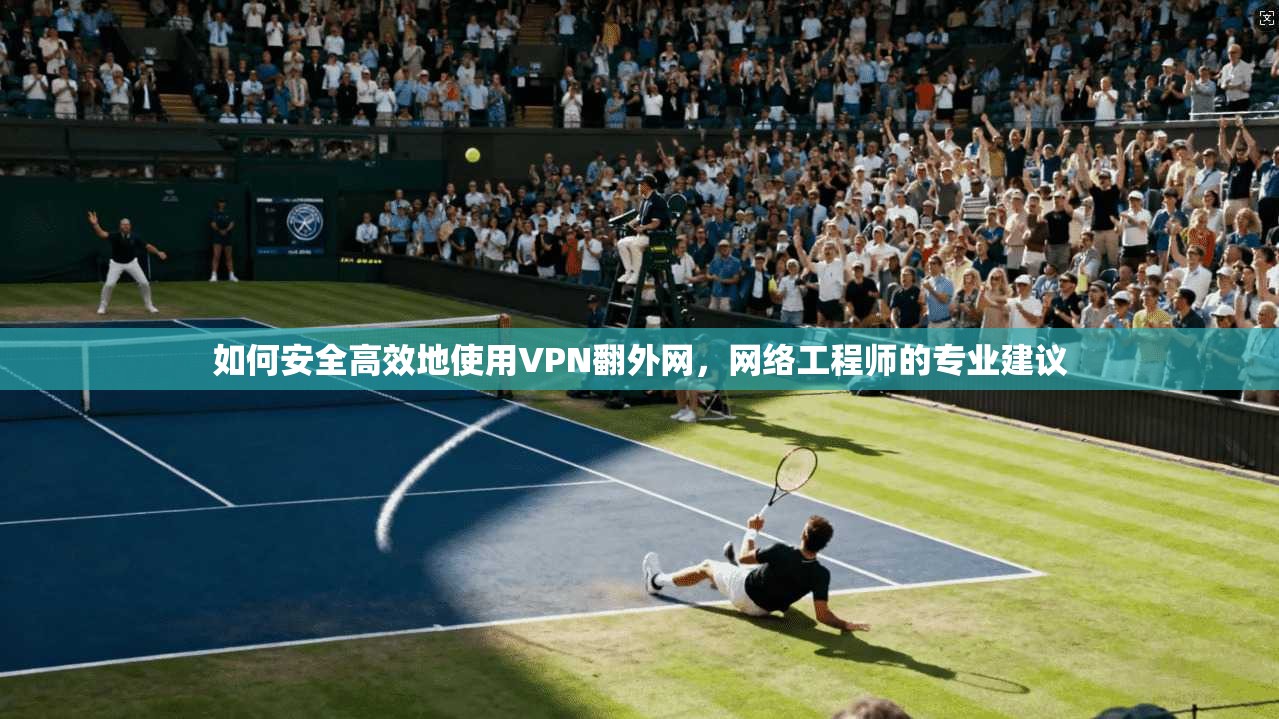 如何安全高效地使用VPN翻外网，网络工程师的专业建议