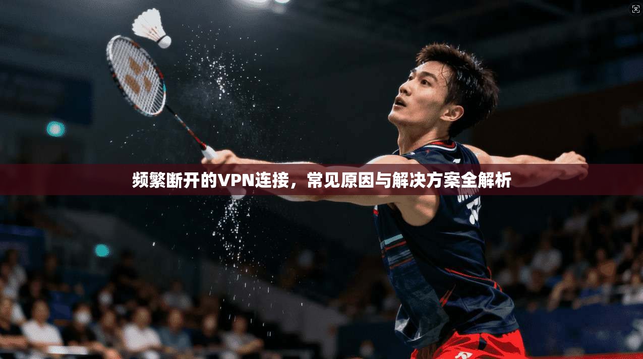 频繁断开的VPN连接，常见原因与解决方案全解析