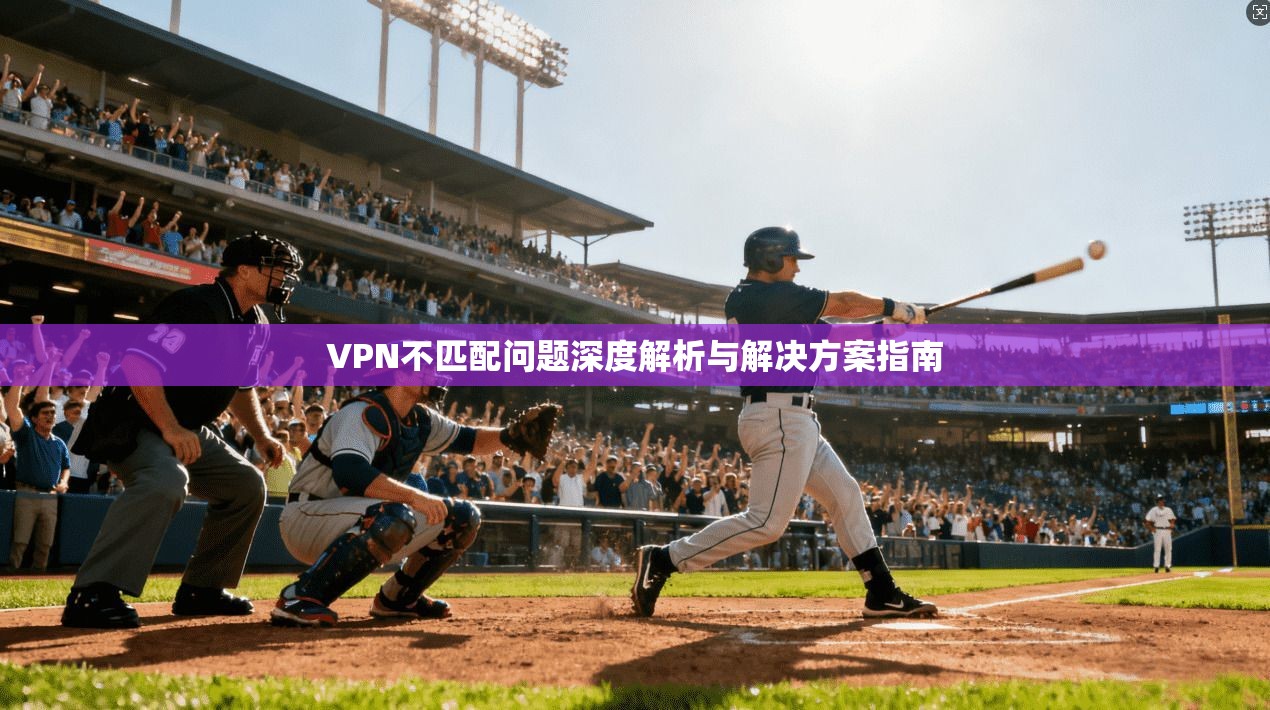 VPN不匹配问题深度解析与解决方案指南