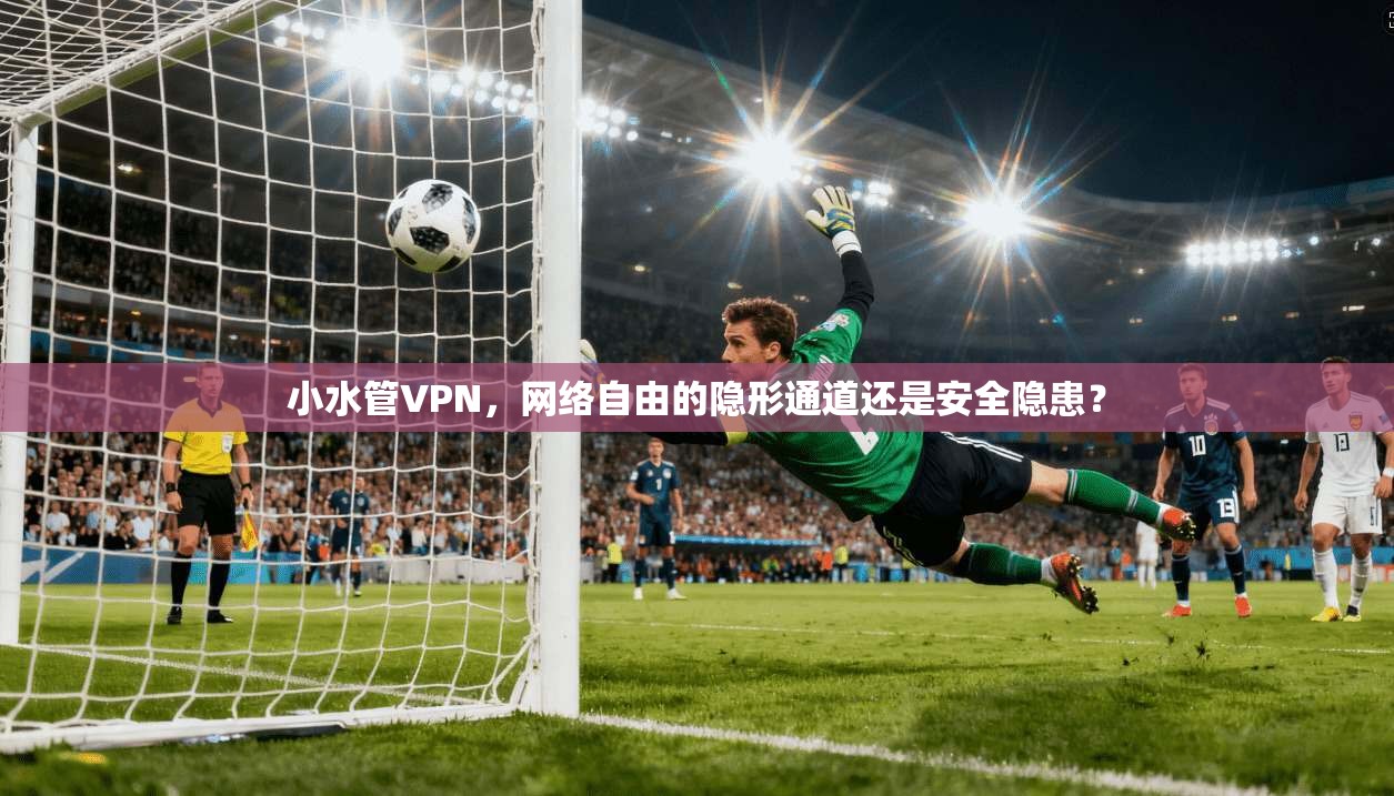 小水管VPN,网络自由的隐形通道还是安全隐患?
