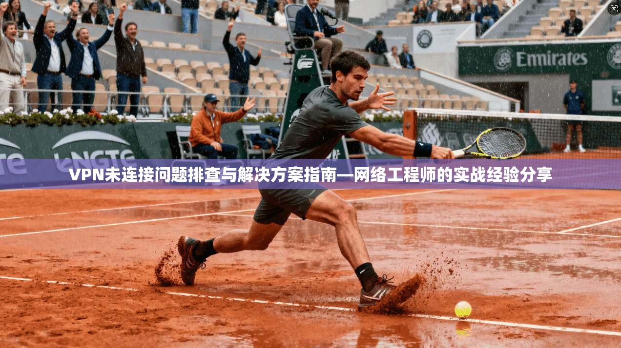 VPN未连接问题排查与解决方案指南—网络工程师的实战经验分享