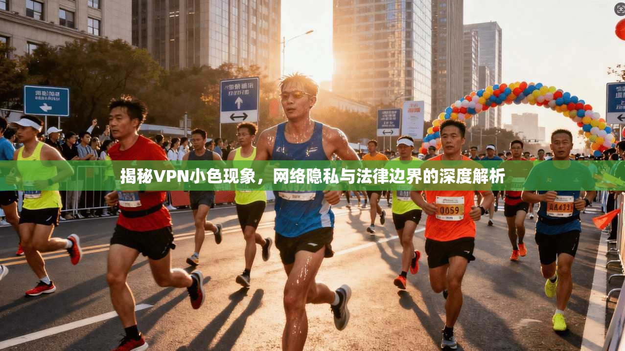 揭秘VPN小色现象，网络隐私与法律边界的深度解析