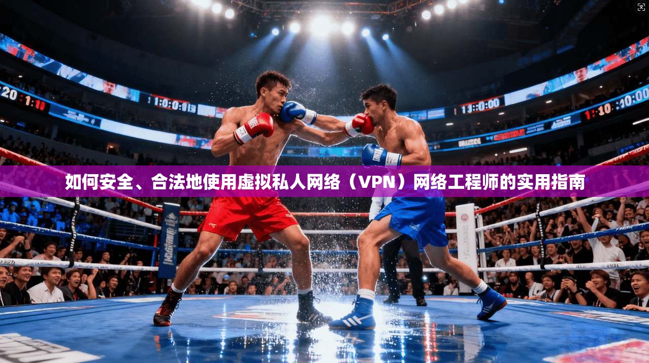 如何安全、合法地使用虚拟私人网络(VPN)网络工程师的实用指南