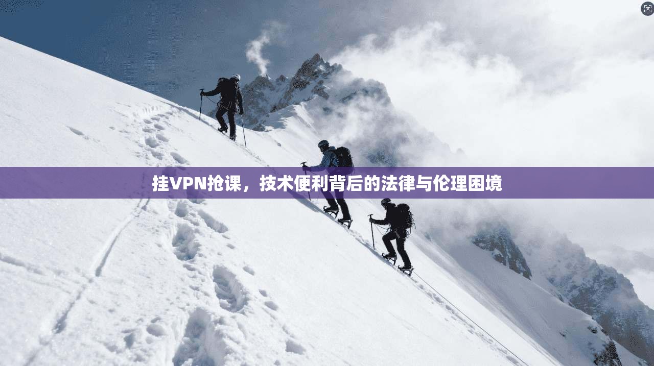 挂VPN抢课,技术便利背后的法律与伦理困境