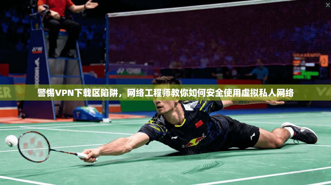 警惕VPN下载区陷阱，网络工程师教你如何安全使用虚拟私人网络