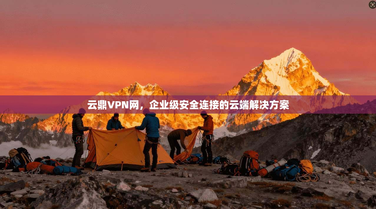 云鼎VPN网,企业级安全连接的云端解决方案