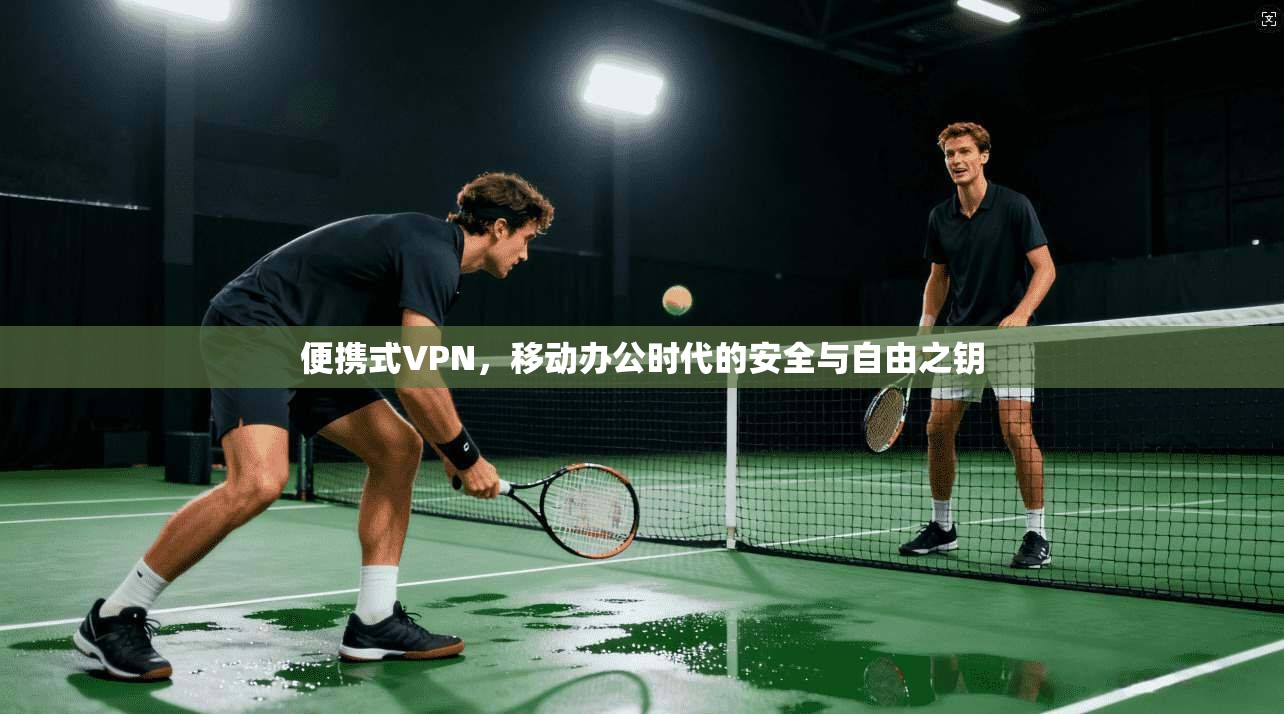 便携式VPN,移动办公时代的安全与自由之钥