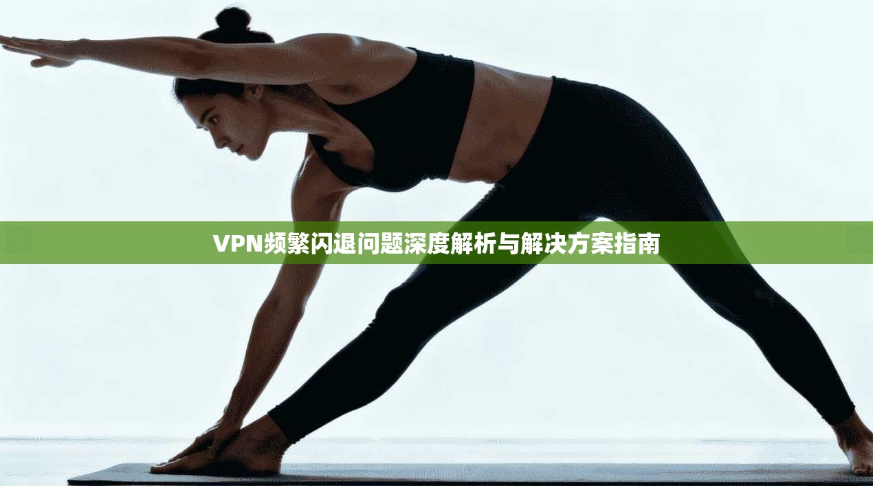 VPN频繁闪退问题深度解析与解决方案指南
