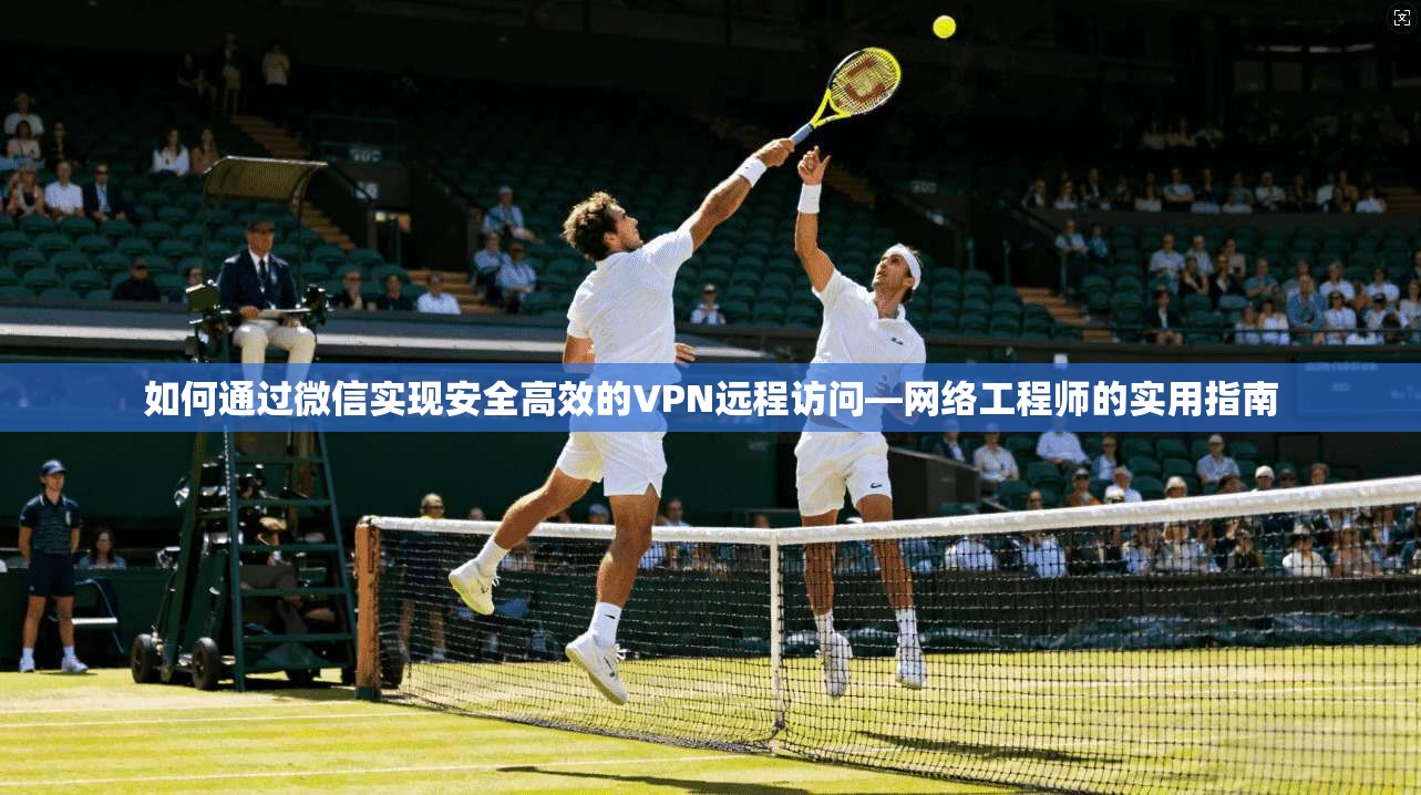 如何通过微信实现安全高效的VPN远程访问—网络工程师的实用指南