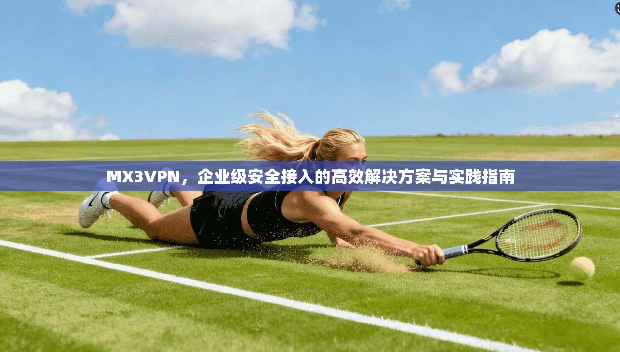 MX3VPN，企业级安全接入的高效解决方案与实践指南