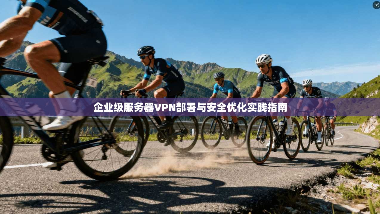 企业级服务器VPN部署与安全优化实践指南