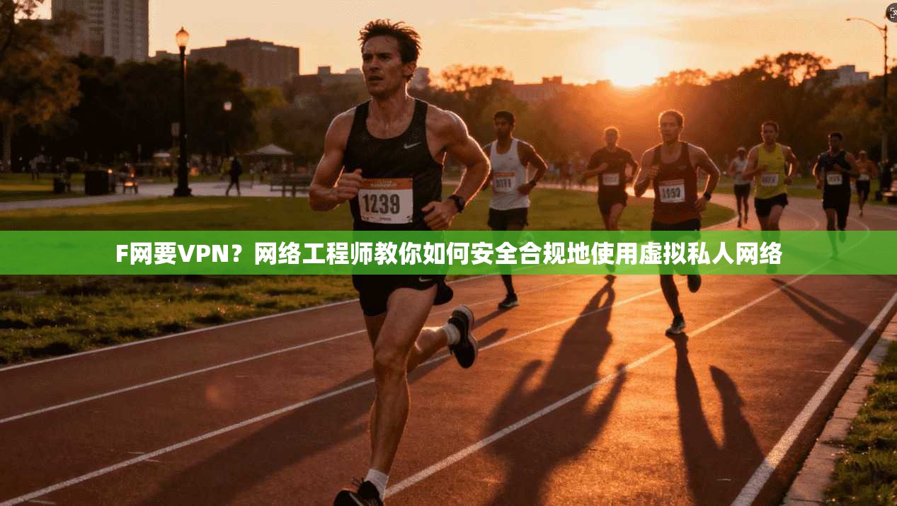 F网要VPN？网络工程师教你如何安全合规地使用虚拟私人网络
