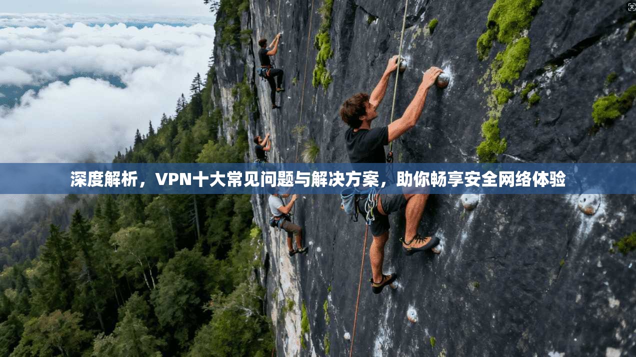 深度解析，VPN十大常见问题与解决方案，助你畅享安全网络体验