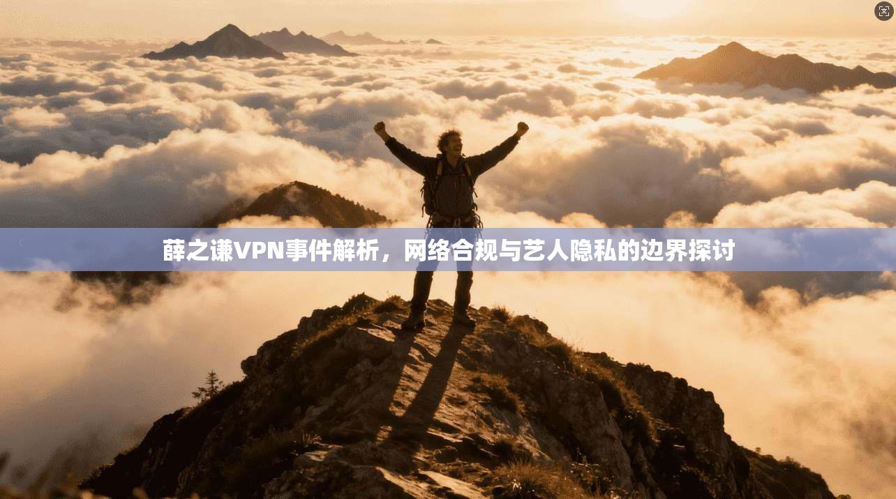 薛之谦VPN事件解析，网络合规与艺人隐私的边界探讨
