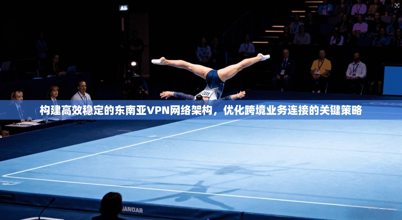 构建高效稳定的东南亚VPN网络架构，优化跨境业务连接的关键策略