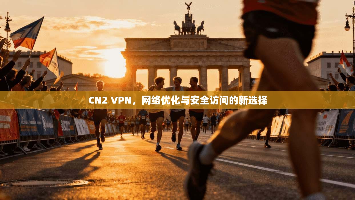 CN2 VPN，网络优化与安全访问的新选择