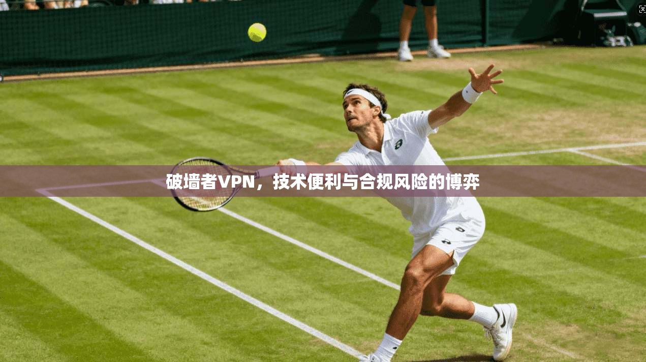 破墙者VPN，技术便利与合规风险的博弈