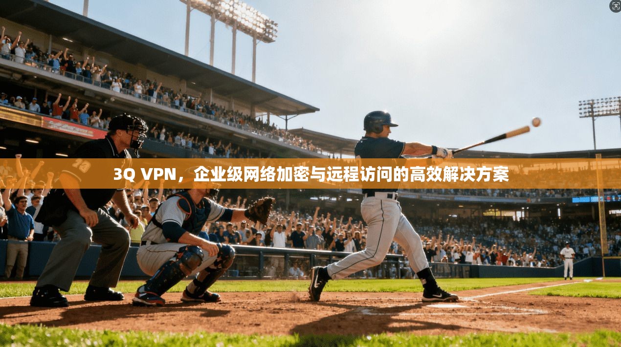 3Q VPN,企业级网络加密与远程访问的高效解决方案