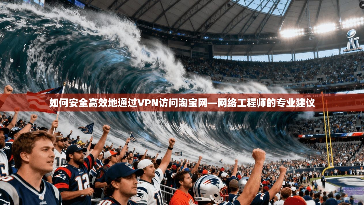 如何安全高效地通过VPN访问淘宝网—网络工程师的专业建议