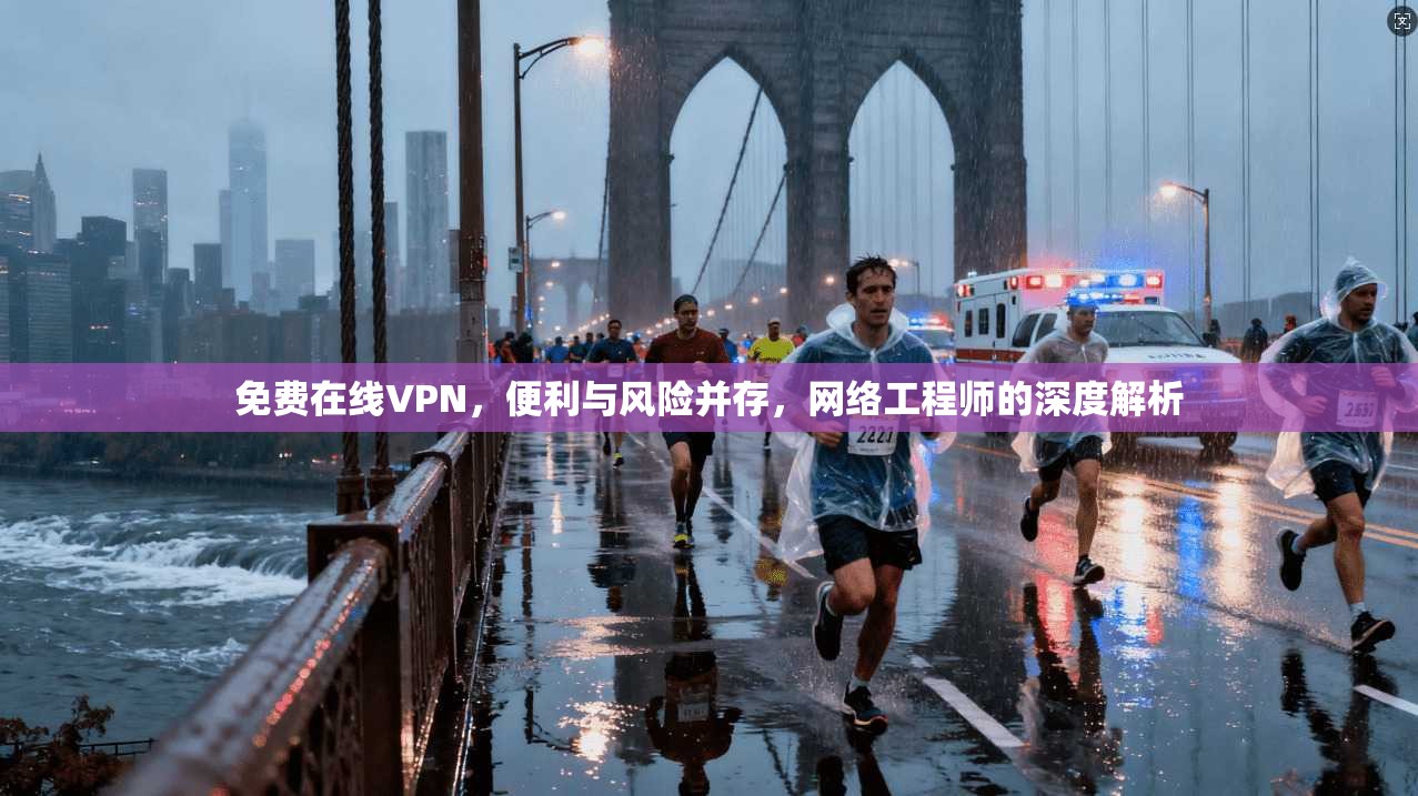 免费在线VPN，便利与风险并存，网络工程师的深度解析