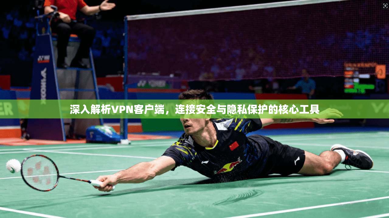 深入解析VPN客户端，连接安全与隐私保护的核心工具