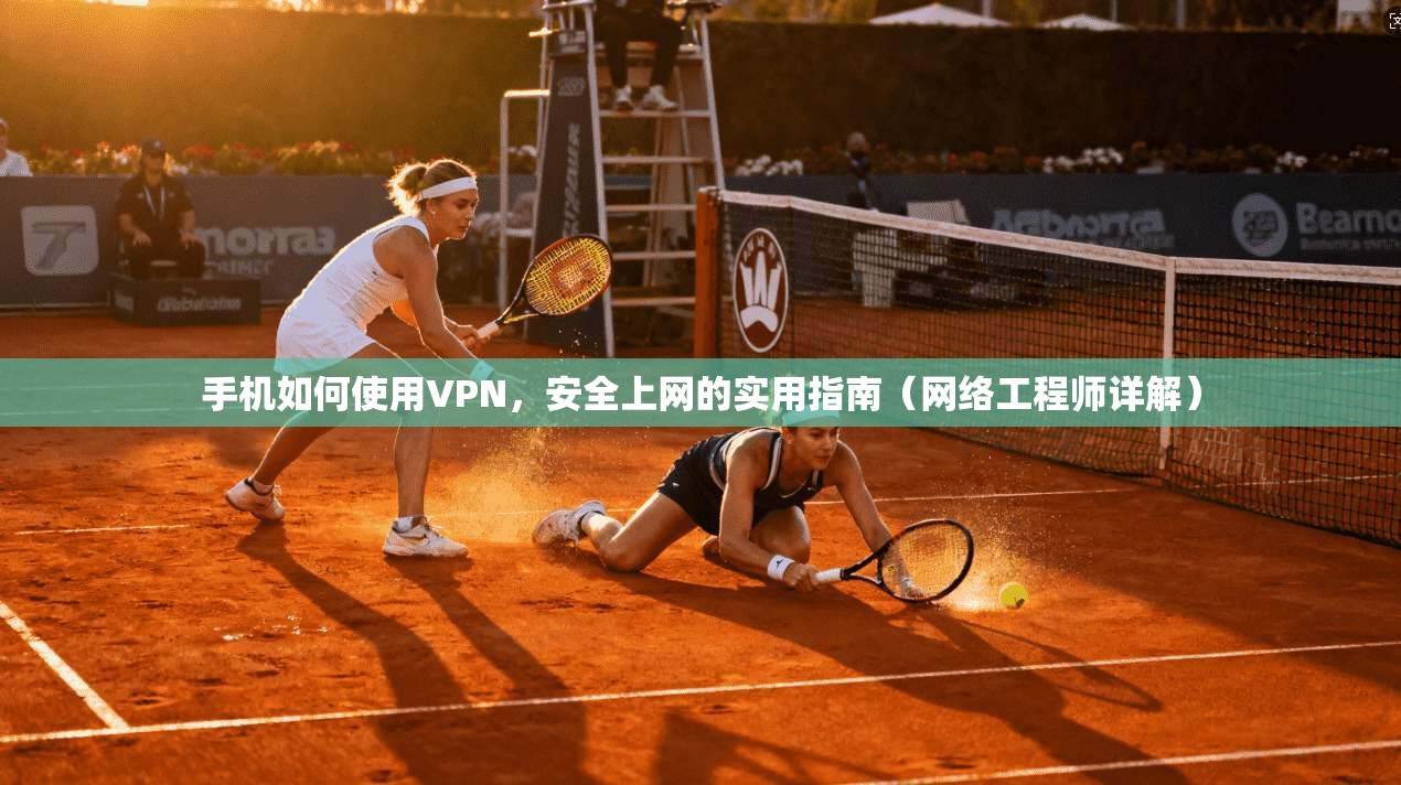 手机如何使用VPN,安全上网的实用指南(网络工程师详解)