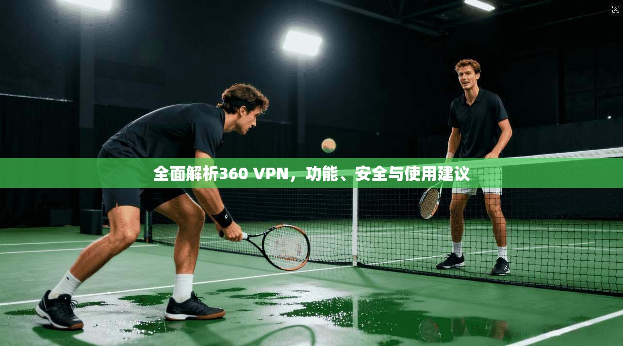 全面解析360 VPN,功能、安全与使用建议