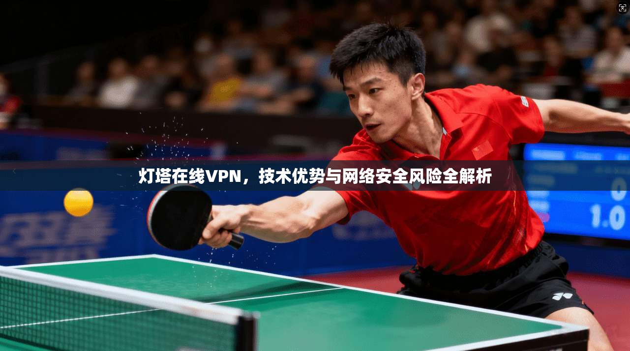 灯塔在线VPN，技术优势与网络安全风险全解析