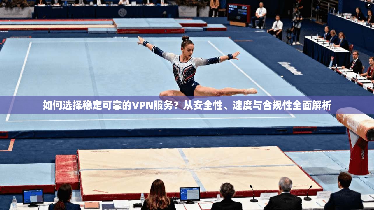 如何选择稳定可靠的VPN服务？从安全性、速度与合规性全面解析