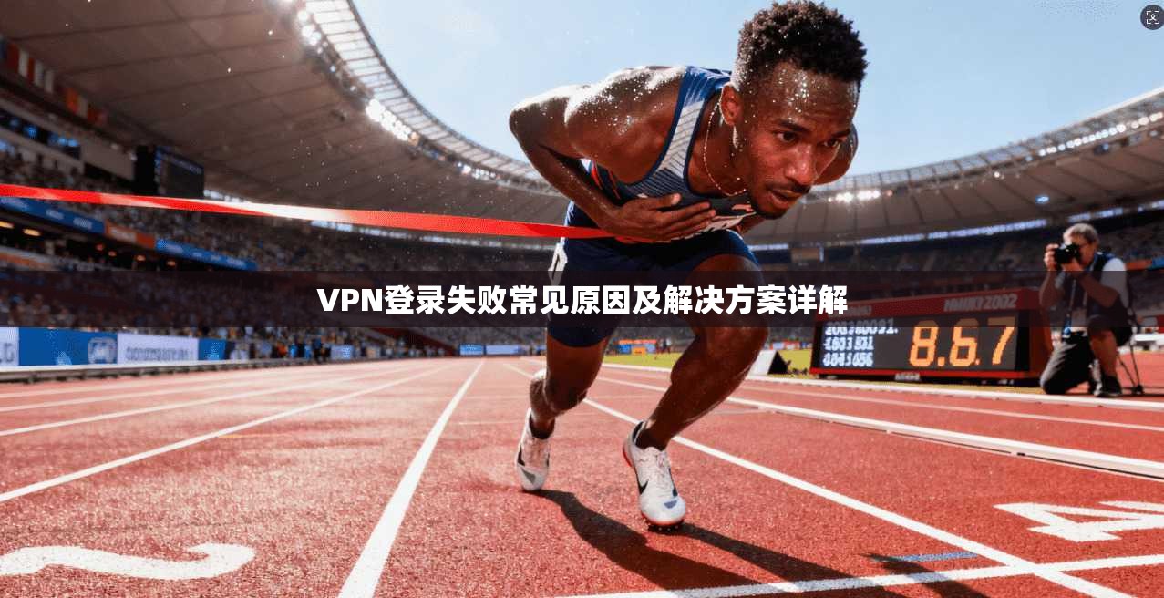 VPN登录失败常见原因及解决方案详解