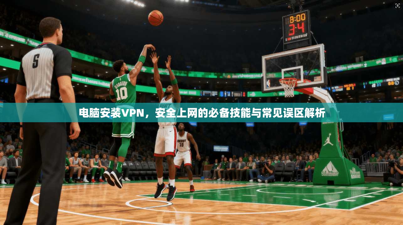 电脑安装VPN，安全上网的必备技能与常见误区解析