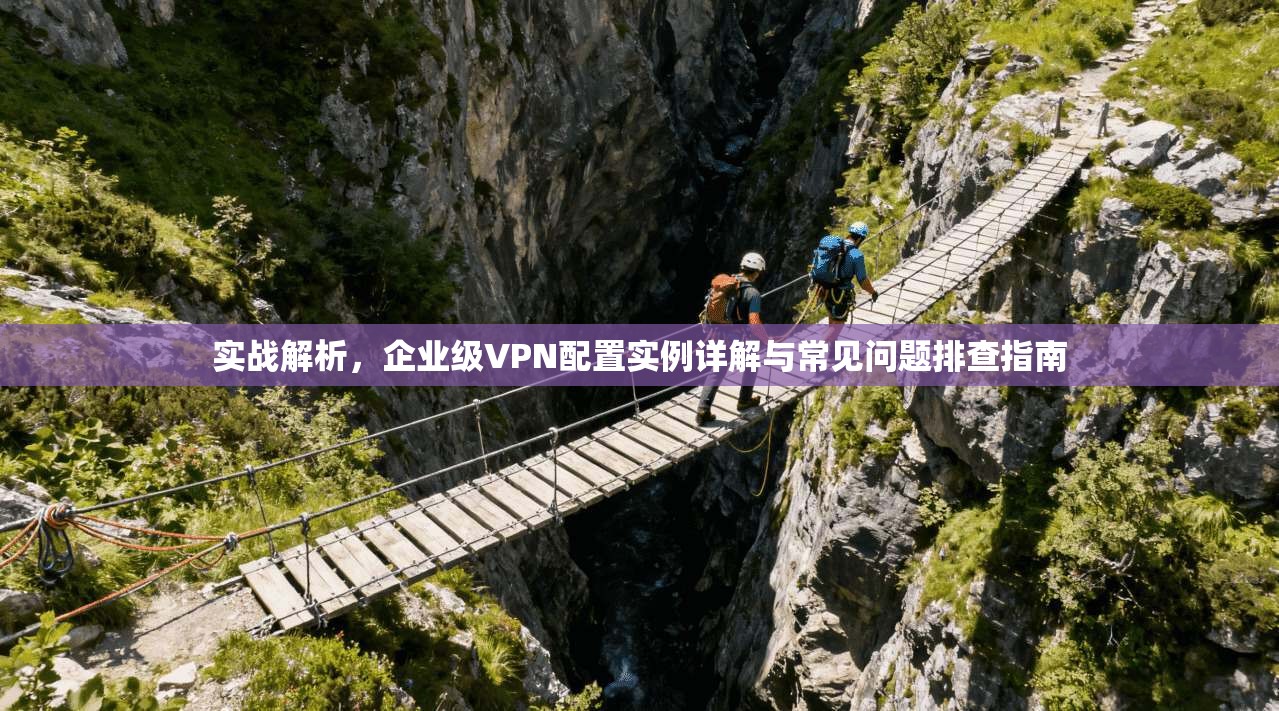 实战解析，企业级VPN配置实例详解与常见问题排查指南