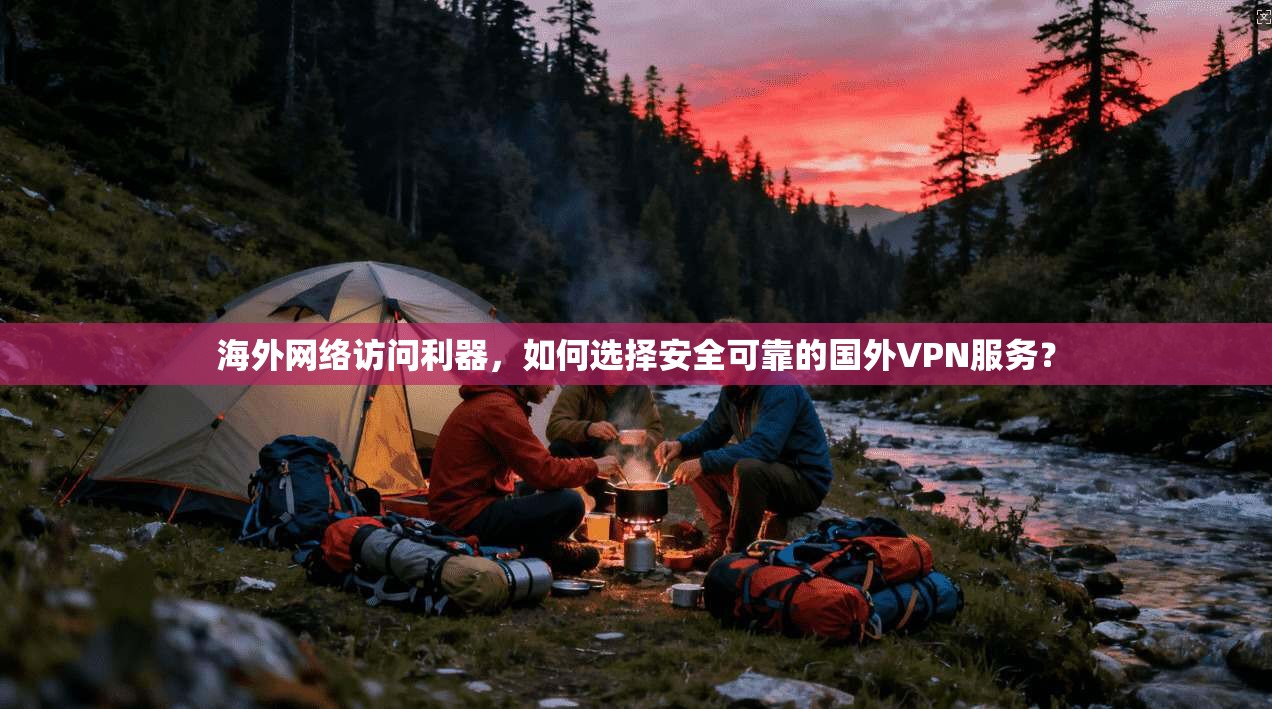 海外网络访问利器，如何选择安全可靠的国外VPN服务？
