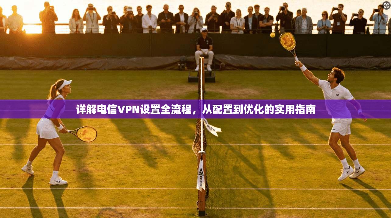 详解电信VPN设置全流程，从配置到优化的实用指南