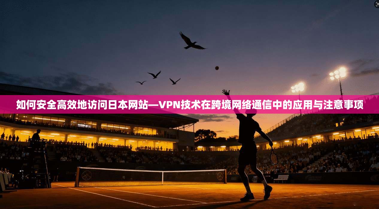 如何安全高效地访问日本网站—VPN技术在跨境网络通信中的应用与注意事项
