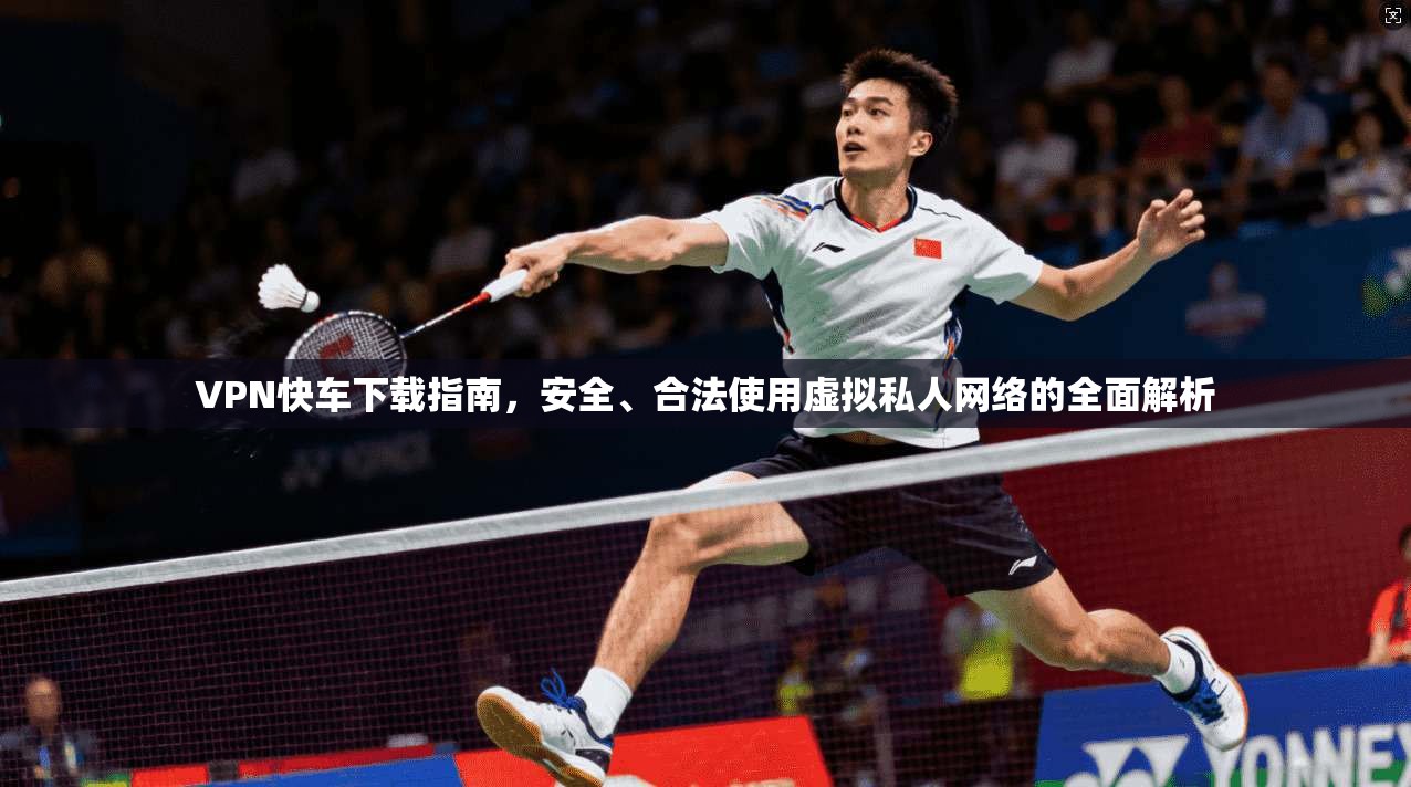 VPN快车下载指南,安全、合法使用虚拟私人网络的全面解析