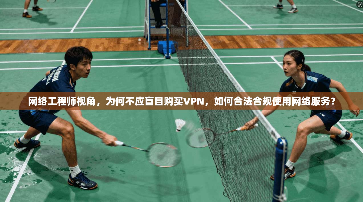 网络工程师视角，为何不应盲目购买VPN，如何合法合规使用网络服务？