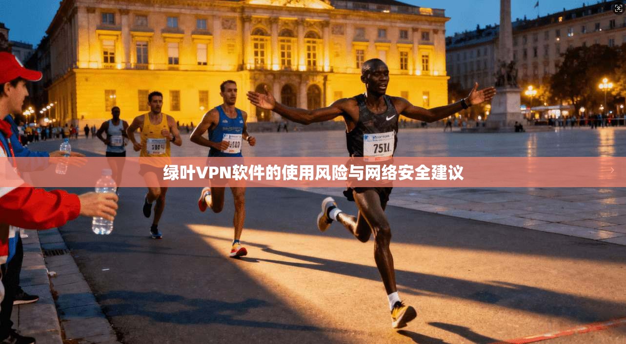 绿叶VPN软件的使用风险与网络安全建议