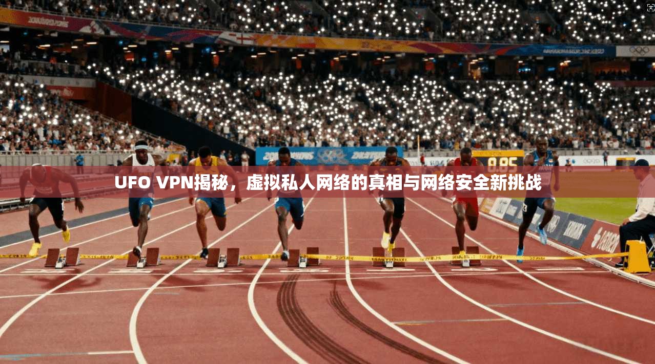 UFO VPN揭秘，虚拟私人网络的真相与网络安全新挑战