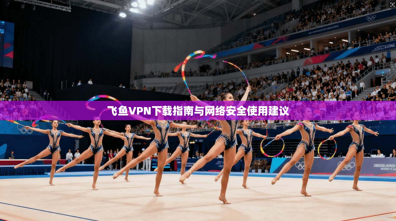 飞鱼VPN下载指南与网络安全使用建议
