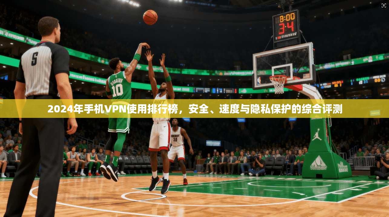 2024年手机VPN使用排行榜，安全、速度与隐私保护的综合评测