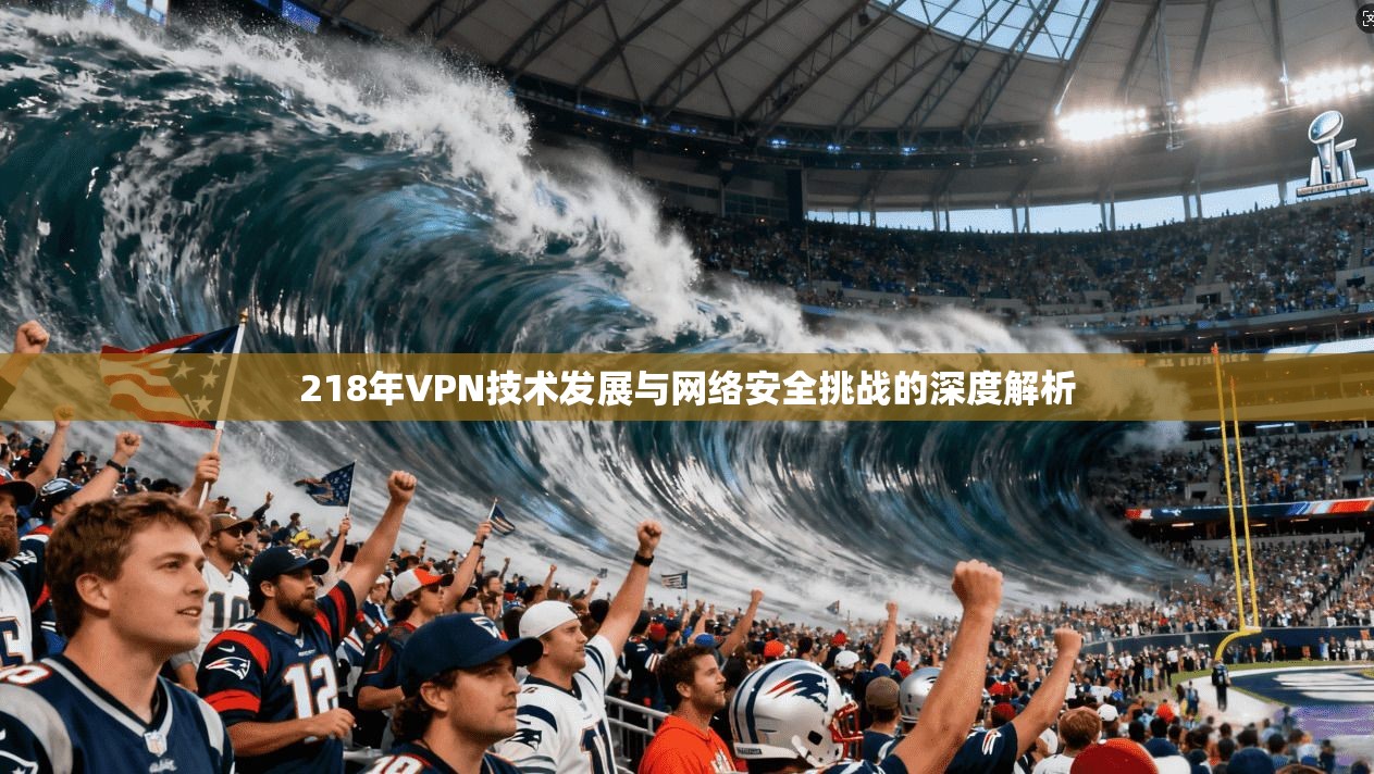 218年VPN技术发展与网络安全挑战的深度解析