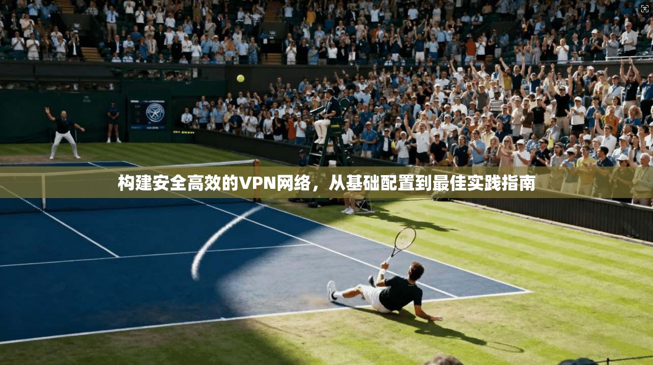 构建安全高效的VPN网络，从基础配置到最佳实践指南