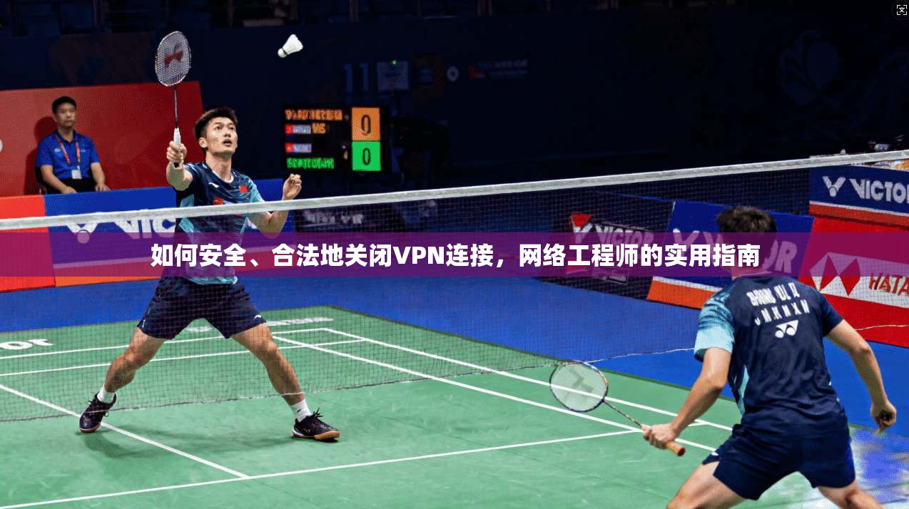 如何安全、合法地关闭VPN连接,网络工程师的实用指南