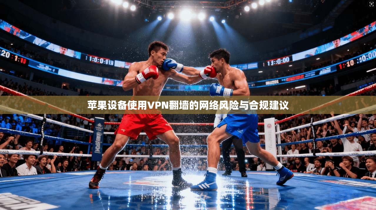 苹果设备使用VPN翻墙的网络风险与合规建议