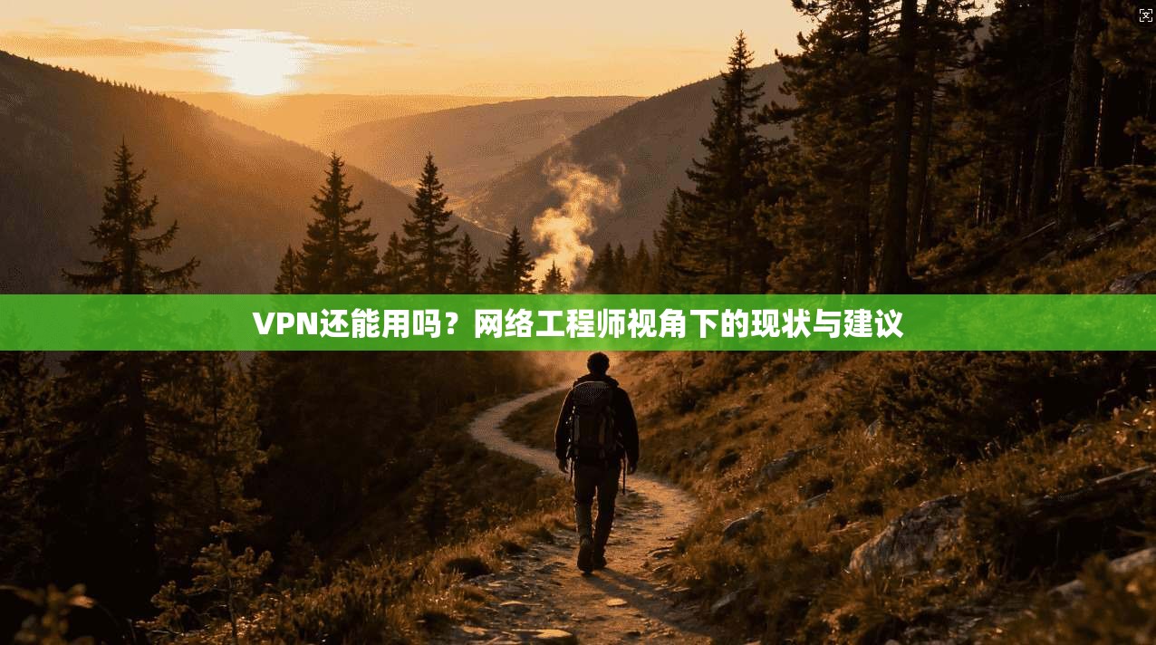 VPN还能用吗?网络工程师视角下的现状与建议
