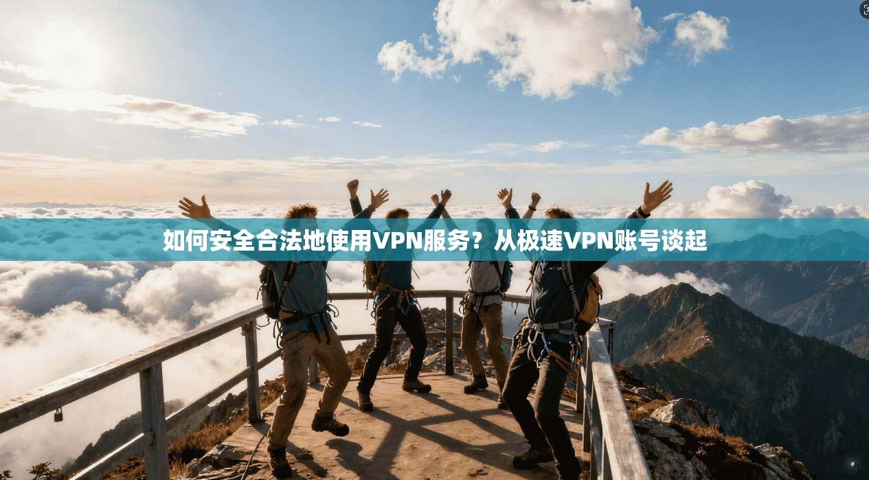 如何安全合法地使用VPN服务？从极速VPN账号谈起