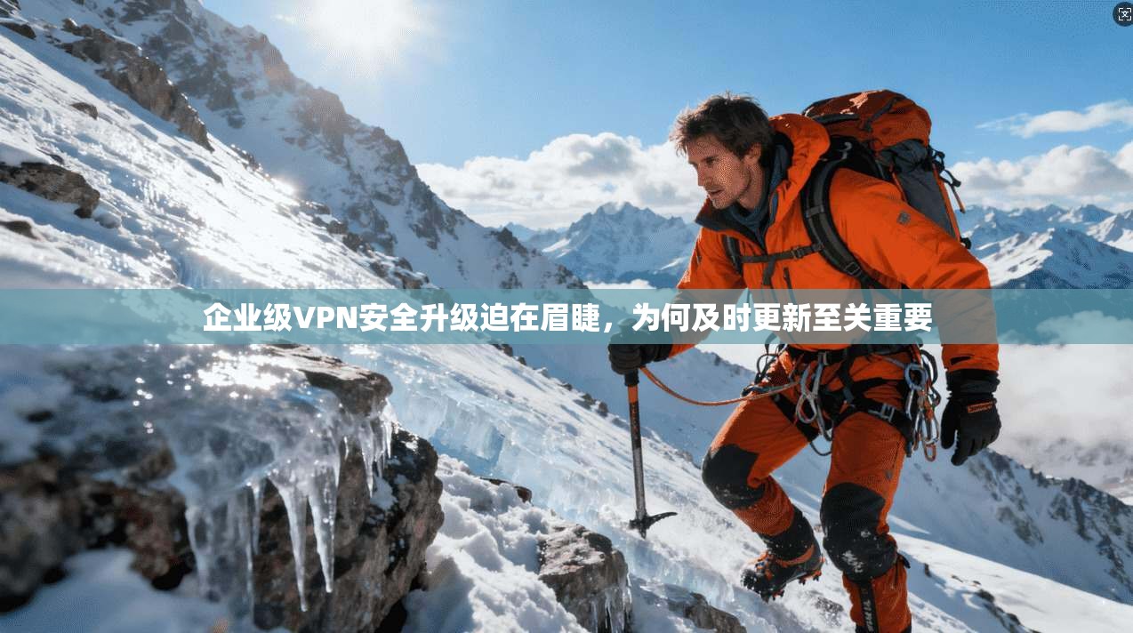 企业级VPN安全升级迫在眉睫，为何及时更新至关重要